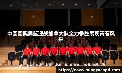 中国国奥男篮迎战加拿大队全力争胜展现青春风采