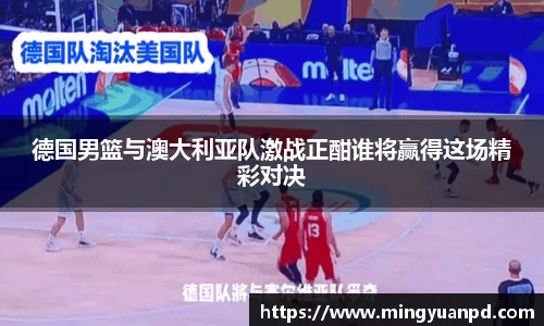 德国男篮与澳大利亚队激战正酣谁将赢得这场精彩对决