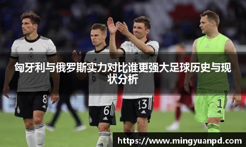 匈牙利与俄罗斯实力对比谁更强大足球历史与现状分析
