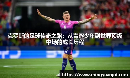 克罗斯的足球传奇之路：从青涩少年到世界顶级中场的成长历程
