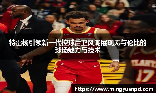 特雷杨引领新一代控球后卫风潮展现无与伦比的球场魅力与技术