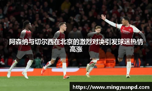 阿森纳与切尔西在北京的激烈对决引发球迷热情高涨