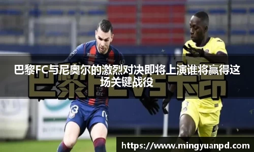 巴黎FC与尼奥尔的激烈对决即将上演谁将赢得这场关键战役