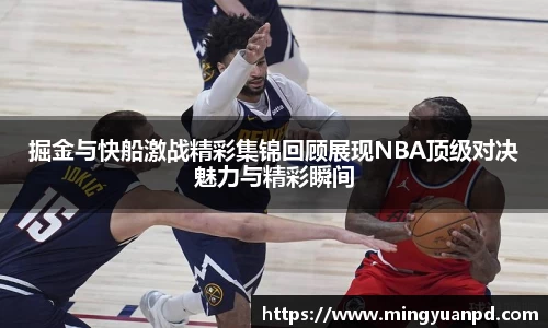 掘金与快船激战精彩集锦回顾展现NBA顶级对决魅力与精彩瞬间