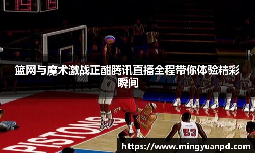 篮网与魔术激战正酣腾讯直播全程带你体验精彩瞬间