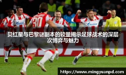 贝红星与巴黎谜副本的较量揭示足球战术的深层次博弈与魅力