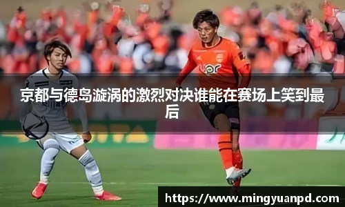 京都与德岛漩涡的激烈对决谁能在赛场上笑到最后