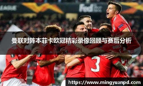 曼联对阵本菲卡欧冠精彩录像回顾与赛后分析