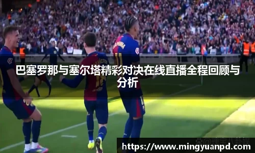 巴塞罗那与塞尔塔精彩对决在线直播全程回顾与分析