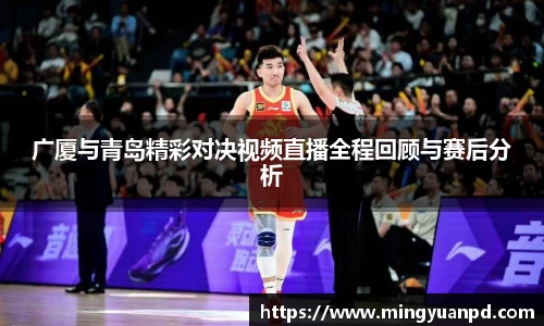 广厦与青岛精彩对决视频直播全程回顾与赛后分析