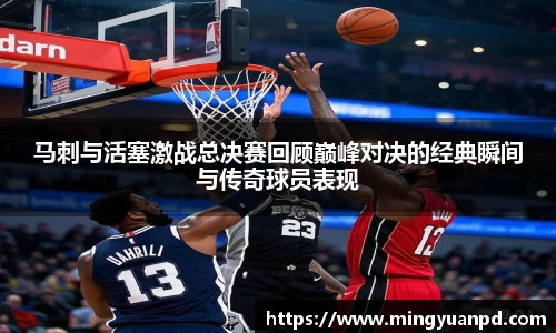 马刺与活塞激战总决赛回顾巅峰对决的经典瞬间与传奇球员表现