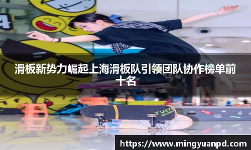 滑板新势力崛起上海滑板队引领团队协作榜单前十名