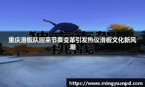 重庆滑板队迎来节奏变革引发热议滑板文化新风潮